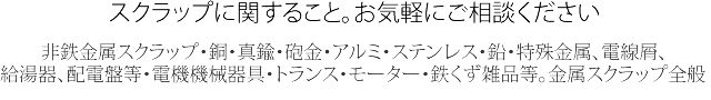 非鉄金属・スクラップ・銅・真鍮・砲金・アルミ・ステンレス・鉛・特殊金属、電線屑、エアコン、給湯器、配電盤等・電機機械器具・トランス・モーター・鉄くず雑品等。金属スクラップ全般